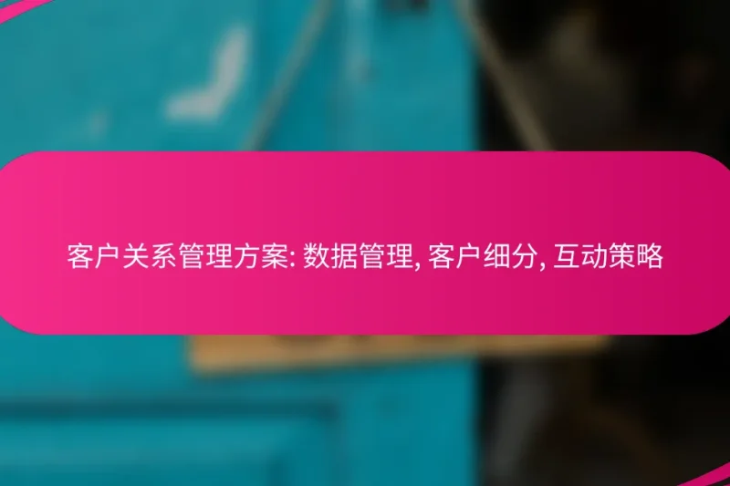 客户关系管理方案: 数据管理, 客户细分, 互动策略