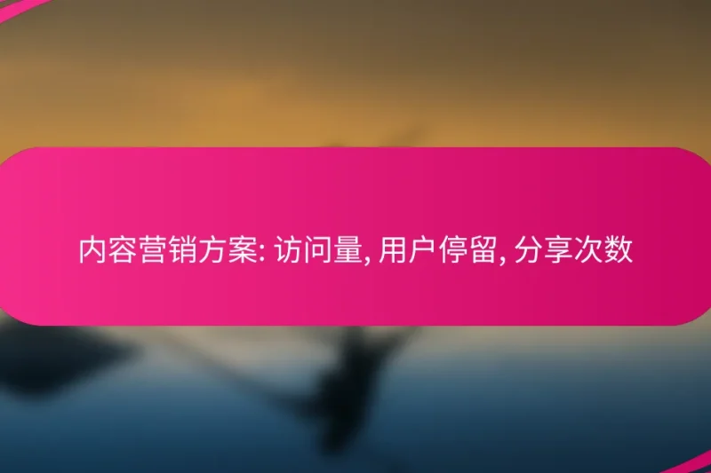 内容营销方案: 访问量, 用户停留, 分享次数