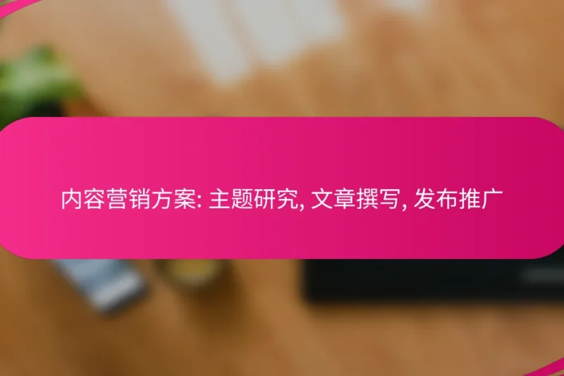 内容营销方案: 主题研究, 文章撰写, 发布推广