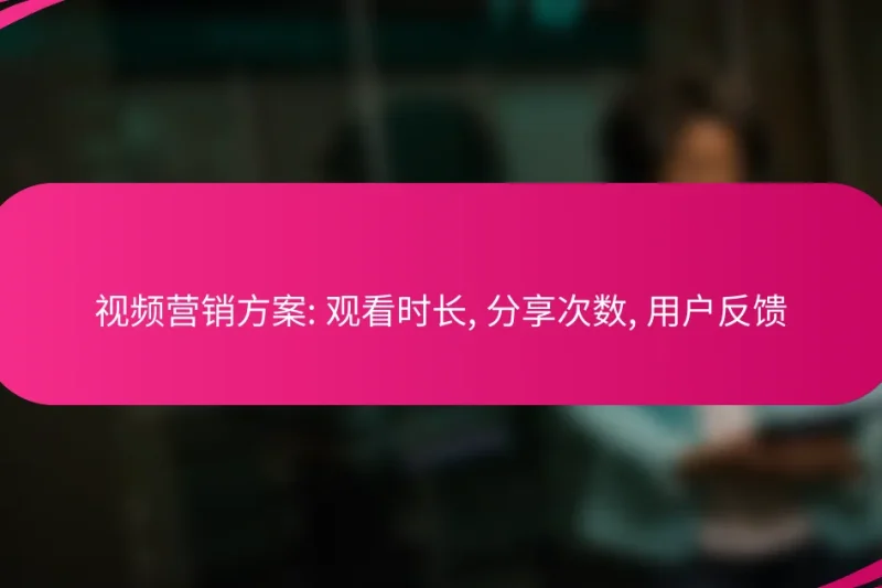 视频营销方案: 观看时长, 分享次数, 用户反馈