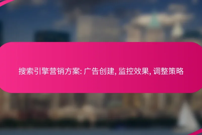 搜索引擎营销方案: 广告创建, 监控效果, 调整策略