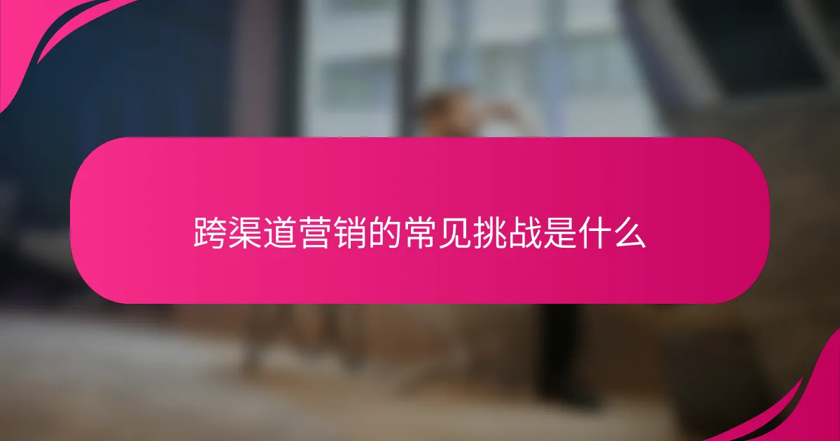 跨渠道营销的常见挑战是什么