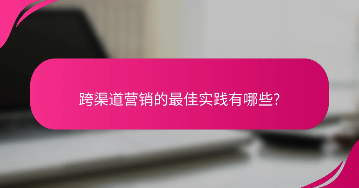 跨渠道营销的最佳实践有哪些?