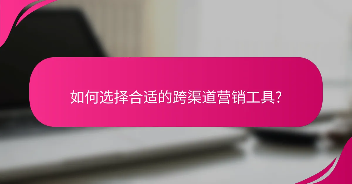 如何选择合适的跨渠道营销工具?